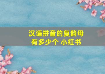 汉语拼音的复韵母有多少个 小红书